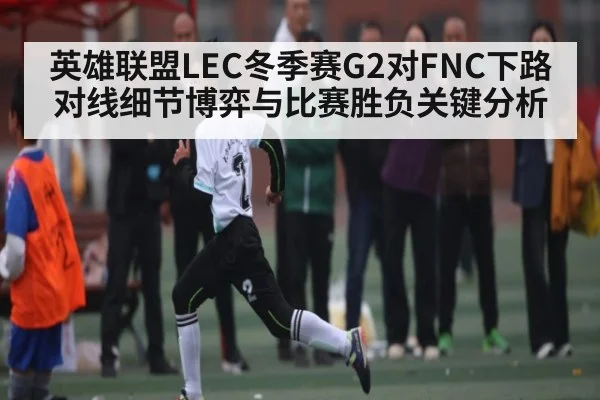 英雄联盟LEC冬季赛G2对FNC下路对线细节博弈与比赛胜负关键分析