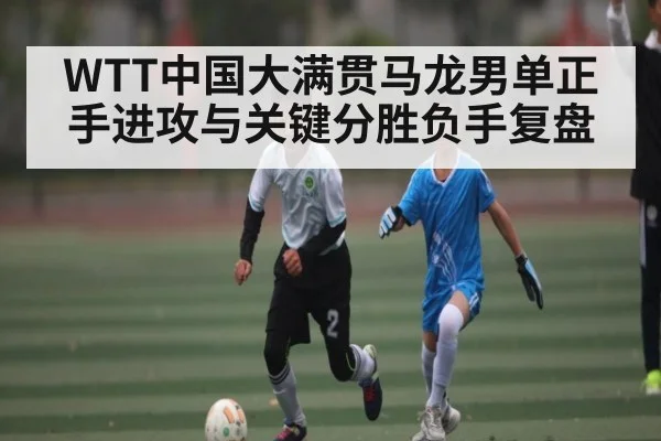 WTT中国大满贯马龙男单正手进攻与关键分胜负手复盘